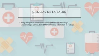 CIENCIAS DE LA SALUD
• Integrado por cuatro campos disciplinarios: Epidemiología,
Epidemiología Clínica, Salud Mental Pública y Salud en el Trabajo.
 