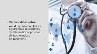 • Obtener datos sobre
salud de historias clínicas
electrónicas, dispositivos
de telemedicina, pruebas
clínicas, e incluso
de wearables.
 