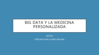 BIG DATA Y LA MEDICINA
PERSONALIZADA
DHTICS
CRISTIAN IVAN FLORES MOLINA
 