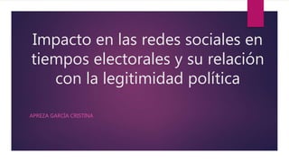 Impacto en las redes sociales en
tiempos electorales y su relación
con la legitimidad política
APREZA GARCÍA CRISTINA
 
