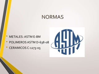 NORMAS
• METALES: ASTM E-8M
• POLIMEROS ASTM D-638-08
• CERAMICOS C-1273-05
 
