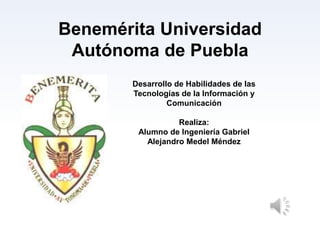 Benemérita Universidad
Autónoma de Puebla
Desarrollo de Habilidades de las
Tecnologías de la Información y
Comunicación
Realiza:
Alumno de Ingeniería Gabriel
Alejandro Medel Méndez

 