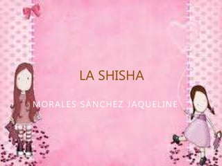 MORALES SÁNCHEZ JAQUELINE
LA SHISHA
 