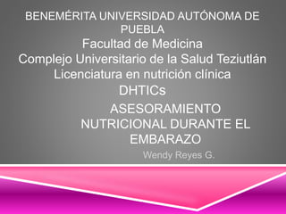 ASESORAMIENTO
NUTRICIONAL DURANTE EL
EMBARAZO
Wendy Reyes G.
BENEMÉRITA UNIVERSIDAD AUTÓNOMA DE
PUEBLA
Facultad de Medicina
Complejo Universitario de la Salud Teziutlán
Licenciatura en nutrición clínica
DHTICs
 