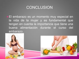 CONCLUSION
El embarazo es un momento muy especial en
la vida de la mujer y es fundamental que
tengan en cuenta la importancia que tiene una
buena alimentación durante el curso del
embarazo.
 