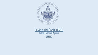 El virus del Ébola (EVE) 
Diana Ramírez Aguilar 
DHTIC 
 