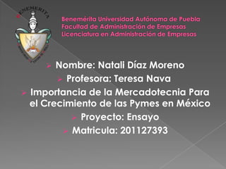  Nombre: Natali Díaz Moreno
 Profesora: Teresa Nava
 Importancia de la Mercadotecnia Para
el Crecimiento de las Pymes en México
 Proyecto: Ensayo
 Matricula: 201127393
 