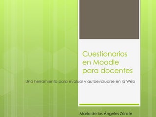 Cuestionarios
en Moodle
para docentes
Una herramienta para evaluar y autoevaluarse en la Web
María de los Ángeles Zárate
 