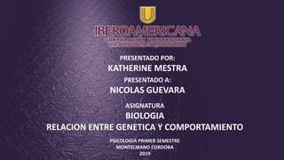 PRESENTADO POR:
KATHERINE MESTRA
PRESENTADO A:
NICOLAS GUEVARA
ASIGNATURA
BIOLOGIA
RELACION ENTRE GENETICA Y COMPORTAMIENTO
PSICOLOGIA PRIMER SEMESTRE
MONTELIBANO CORDOBA
2019
 