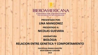PRESENTADO POR:
LINA MANGONEZ
PRESENTADO A:
NICOLAS GUEVARA
ASIGNATURA
BIOLOGIA
RELACION ENTRE GENETICA Y COMPORTAMIENTO
PSICOLOGIA PRIMER SEMESTRE
MONTELIBANO CORDOBA
2019
 