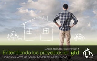 Entendiendo los proyectos en gtd Antonio José Masiá | Septiembre 2014 
Una nueva forma de pensar basada en los resultados 
 