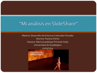 Materia: Desarrollo de Entornos CulturalesVirtuales
Alumna: PaulinaVilchis
Asesora: María Guadalupe Pichardo Goby
Universidad de Guadalajara
01/05/2014
 