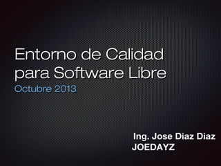 Entorno de Calidad
para Software Libre
Octubre 2013

Ing. Jose Diaz Diaz
JOEDAYZ

 