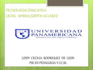 TECNOLOGIA EDUCATIVA
LICDA. MYRNA JUDITH ALVAREZ
LEIDY CECILIA RODRIGUEZ DE LEON
PSE EN PEDAGOGIA Y CC.SS.
 