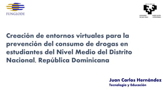 Juan Carlos Hernández
Tecnología y Educación
Creación de entornos virtuales para la
prevención del consumo de drogas en
estudiantes del Nivel Medio del Distrito
Nacional, República Dominicana
 