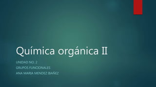 Química orgánica II
UNIDAD NO. 2
GRUPOS FUNCIONALES
ANA MARIA MENDEZ IBAÑEZ
 
