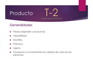  Piezas originales y exclusivas.
 Versatilidad.
 Dúctiles.
 Práctico.
 Ligero.
 Favorecen e incrementen la calidad de vida de las
personas.
Producto T-2Moda que Transforma
Generalidades
 