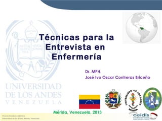 Técnicas para la
Entrevista en
Enfermería
Dr. MPH.
José Ivo Oscar Contreras Briceño

Mérida, Venezuela, 2013

 