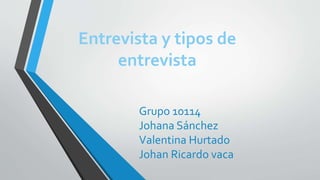 Entrevista y tipos de
entrevista
Grupo 10114
Johana Sánchez
Valentina Hurtado
Johan Ricardo vaca
 