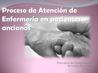 Proceso de Atención de
Enfermería en pacientes
ancianos



                Enfermería del Envejecimiento
                        Rocío Ruíz Fernández
                                      Grupo 3
 