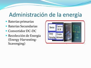 Administración de la energía
 Baterías primarias
 Baterías Secundarias

 Convertidor DC-DC
 Recolección de Energía

(Energy HarvestingScavenging)

 