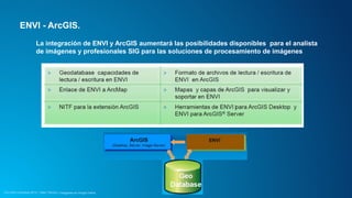 ENVI - ArcGIS. 
La integración de ENVI y ArcGIS aumentará las posibilidades disponibles para el analista 
de imágenes y profesionales SIG para las soluciones de procesamiento de imágenes 
CCU Esri Colombia 2014 | Taller Técnico | Imágenes en Arcgis Online 
 