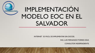 IMPLEMENTACIÓN
MODELO EOC EN EL
SALVADOR
INTERNET ES FÁCIL DE IMPLEMENTAR SIN DOCSIS.
ING. LUIS FERNANDO TORRES DÍAZ.
CONSULTOR INDEPENDIENTE.
 