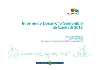 Informe de Desarrollo Sostenible
               de Euskadi 2012

                                   Koldobike Uriarte
                                      Lehendakaritza
          Comisión de Seguimiento de Ecoeuskadi 2020
 