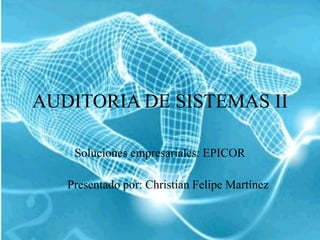 AUDITORIA DE SISTEMAS II Soluciones empresariales: EPICOR Presentado por: Christian Felipe Martínez 