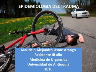 EPIDEMIOLOGIA DEL TRAUMA
Mauricio Alejandro Usme Arango
Residente III año
Medicina de Urgencias
Universidad de Antioquia
2016
 