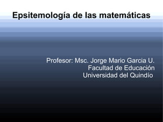 Epsitemología de las matemáticas




       Profesor: Msc. Jorge Mario Garcia U.
                     Facultad de Educación
                   Universidad del Quindío
 