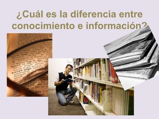 ¿Cuál es la diferencia entre
conocimiento e información?
 