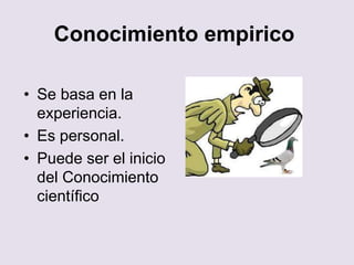 Conocimiento empirico
• Se basa en la
experiencia.
• Es personal.
• Puede ser el inicio
del Conocimiento
científico
 