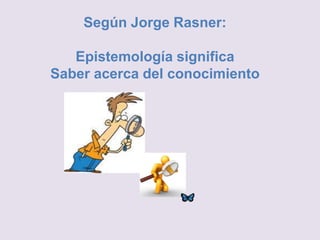 Según Jorge Rasner:
Epistemología significa
Saber acerca del conocimiento
 