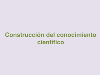 Construcción del conocimiento
científico
 