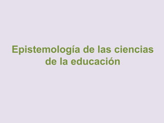 Epistemología de las ciencias
de la educación
 