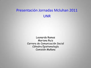 Presentación Jornadas Mcluhan 2011 UNR Leonardo RamosMariana RuizCarrera de Comunicación SocialCátedra EpistemologíaComisión Mañana 