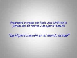 Fragmento otorgado por Paolo Luca (UNR) en la jornada del día martes 2 de agosto (mesa 9)“La Hiperconexiòn en el mundo actual”