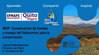 WOP Conservación de fuentes
y manejo del fideicomiso para la
conservación
Johanna Patiño Benavides
Fernando Luis Villalvir
21 de octubre de 2021
 
