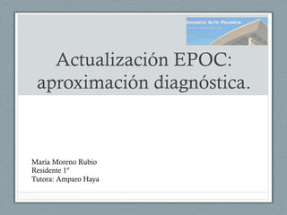 Actualización EPOC:
aproximación diagnóstica.
María Moreno Rubio
Residente 1º
Tutora: Amparo Haya
 