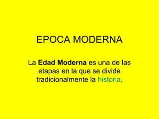 EPOCA MODERNA
La Edad Moderna es una de las
etapas en la que se divide
tradicionalmente la historia.
 