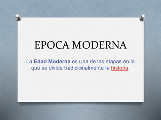 EPOCA MODERNA
La Edad Moderna es una de las etapas en la
que se divide tradicionalmente la historia.
 
