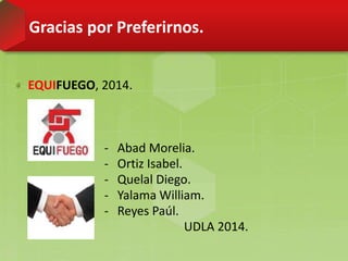 Gracias por Preferirnos.
EQUIFUEGO, 2014.
- Abad Morelia.
- Ortiz Isabel.
- Quelal Diego.
- Yalama William.
- Reyes Paúl.
UDLA 2014.
 