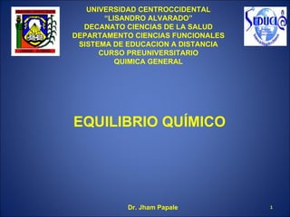 UNIVERSIDAD CENTROCCIDENTAL “LISANDRO ALVARADO” DECANATO CIENCIAS DE LA SALUD DEPARTAMENTO CIENCIAS FUNCIONALES SISTEMA DE EDUCACION A DISTANCIA CURSO PREUNIVERSITARIO QUIMICA GENERAL EQUILIBRIO QU ÍMICO Dr. Jham Papale 