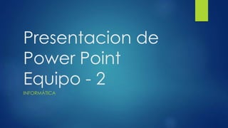 Presentacion de
Power Point
Equipo - 2
INFORMÁTICA

 