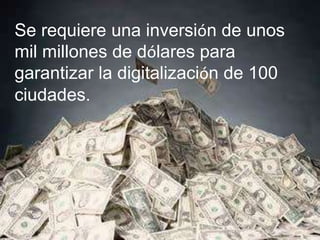 Se requiere una inversión de unos
mil millones de dólares para
garantizar la digitalización de 100
ciudades.
 