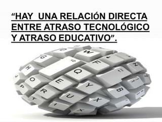“HAY UNA RELACIÓN DIRECTA
ENTRE ATRASO TECNOLÓGICO
Y ATRASO EDUCATIVO”.
 