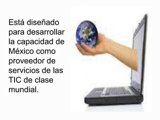 Está diseñado
para desarrollar
la capacidad de
México como
proveedor de
servicios de las
TIC de clase
mundial.
 