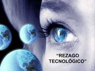 “REZAGO
TECNOLÓGICO”
 
