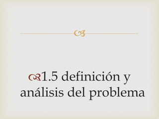  
1.5 definición y 
análisis del problema 
 